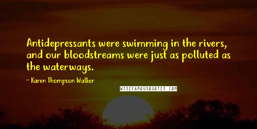 Karen Thompson Walker Quotes: Antidepressants were swimming in the rivers, and our bloodstreams were just as polluted as the waterways.