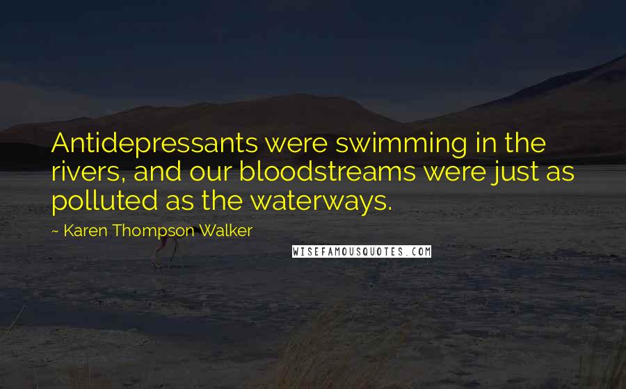 Karen Thompson Walker Quotes: Antidepressants were swimming in the rivers, and our bloodstreams were just as polluted as the waterways.