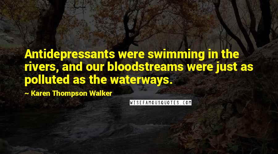 Karen Thompson Walker Quotes: Antidepressants were swimming in the rivers, and our bloodstreams were just as polluted as the waterways.