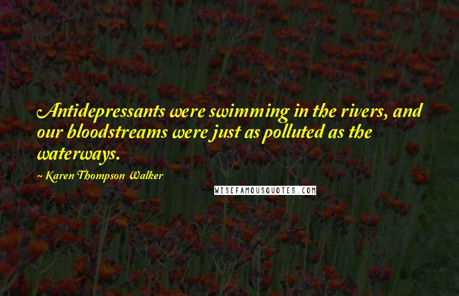Karen Thompson Walker Quotes: Antidepressants were swimming in the rivers, and our bloodstreams were just as polluted as the waterways.