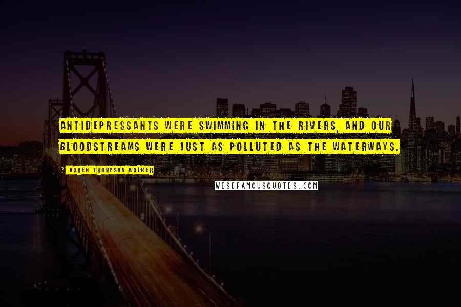 Karen Thompson Walker Quotes: Antidepressants were swimming in the rivers, and our bloodstreams were just as polluted as the waterways.