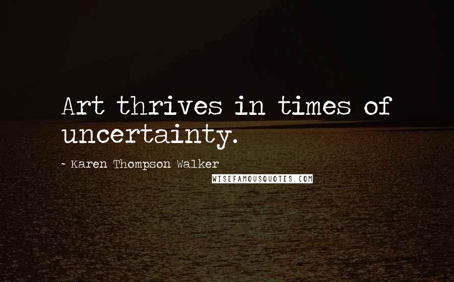 Karen Thompson Walker Quotes: Art thrives in times of uncertainty.