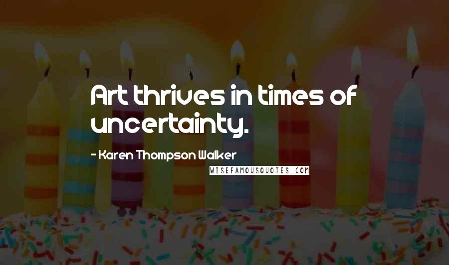 Karen Thompson Walker Quotes: Art thrives in times of uncertainty.