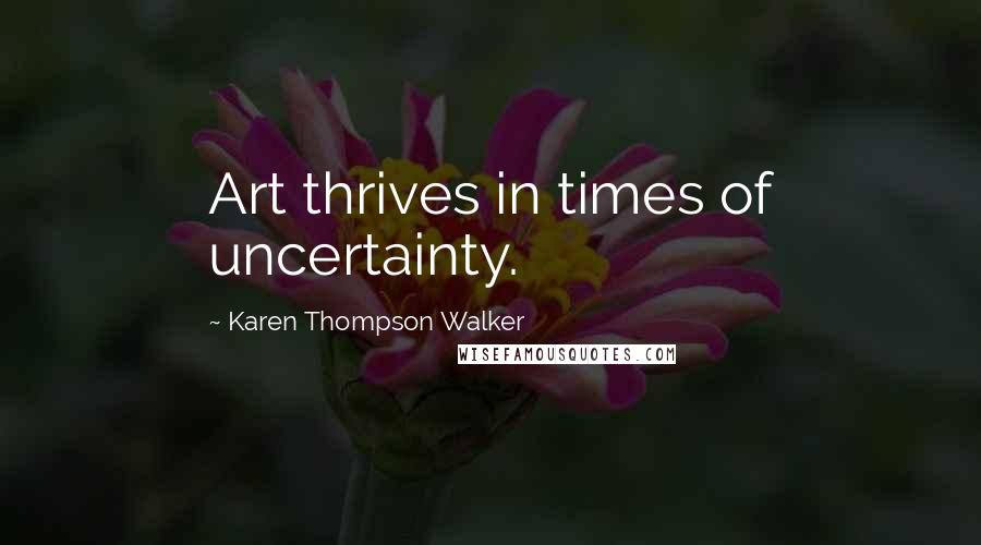 Karen Thompson Walker Quotes: Art thrives in times of uncertainty.