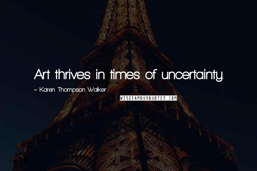 Karen Thompson Walker Quotes: Art thrives in times of uncertainty.