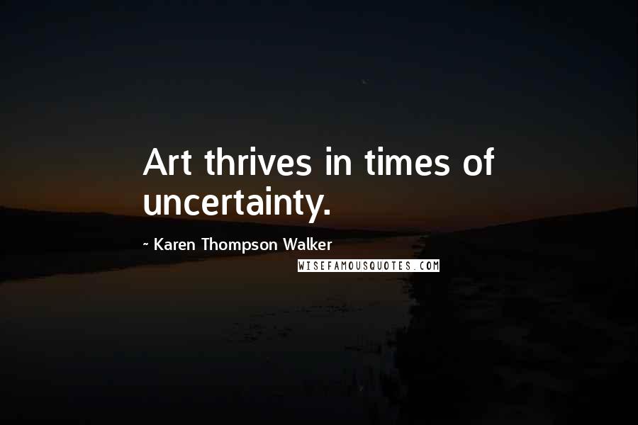 Karen Thompson Walker Quotes: Art thrives in times of uncertainty.