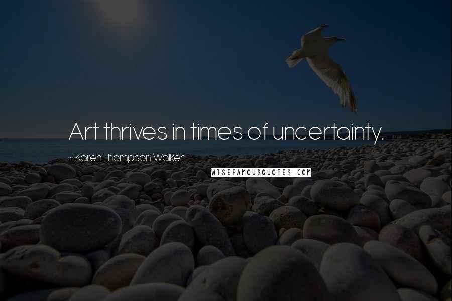 Karen Thompson Walker Quotes: Art thrives in times of uncertainty.