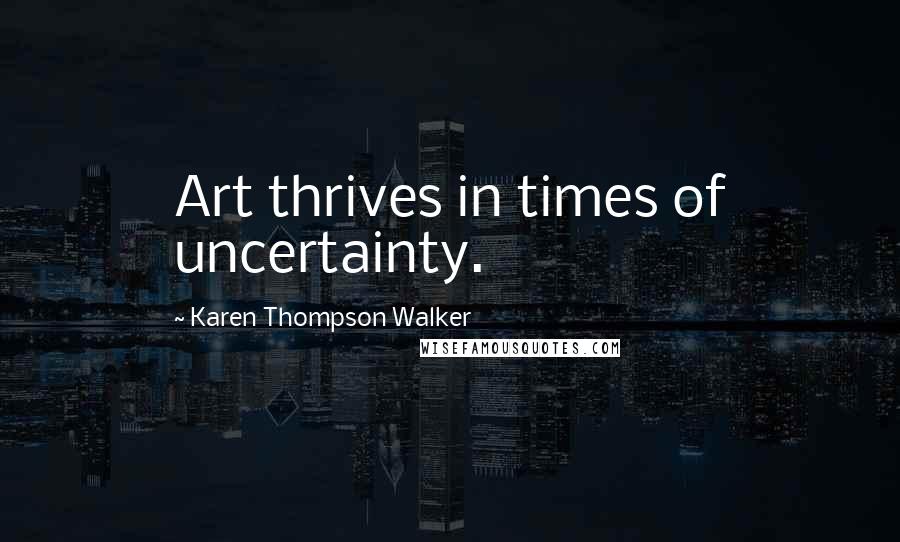 Karen Thompson Walker Quotes: Art thrives in times of uncertainty.