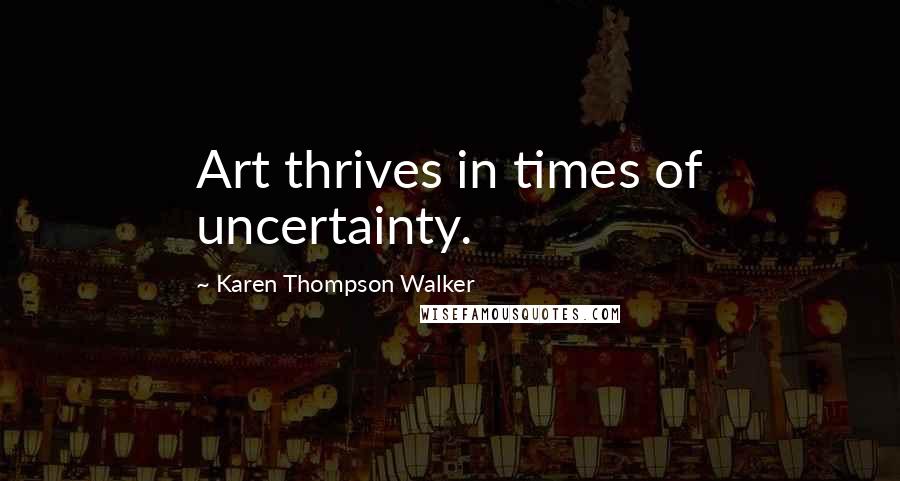 Karen Thompson Walker Quotes: Art thrives in times of uncertainty.