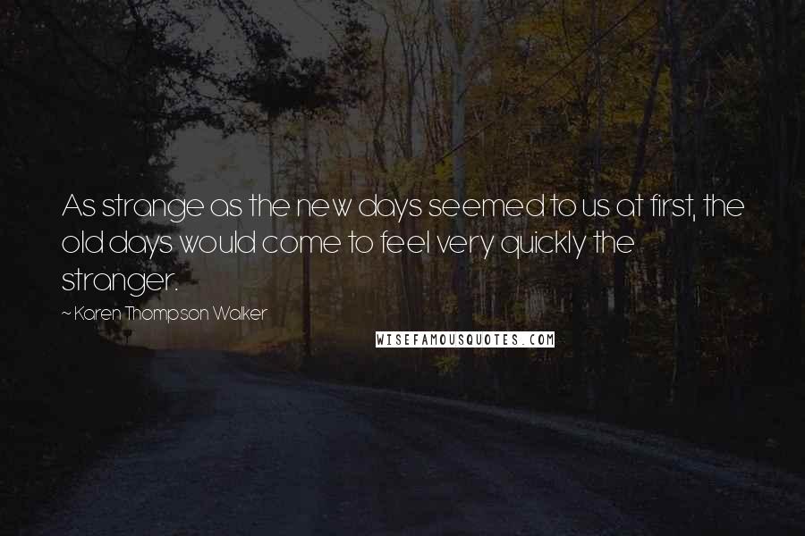 Karen Thompson Walker Quotes: As strange as the new days seemed to us at first, the old days would come to feel very quickly the stranger.