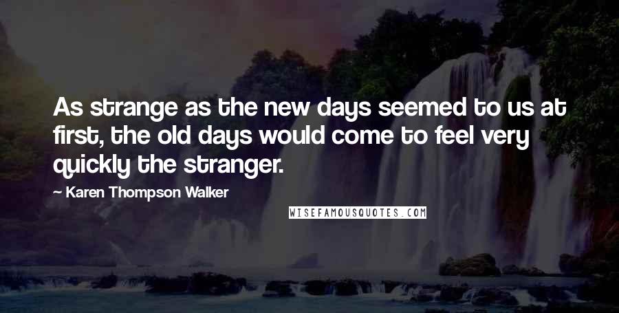 Karen Thompson Walker Quotes: As strange as the new days seemed to us at first, the old days would come to feel very quickly the stranger.