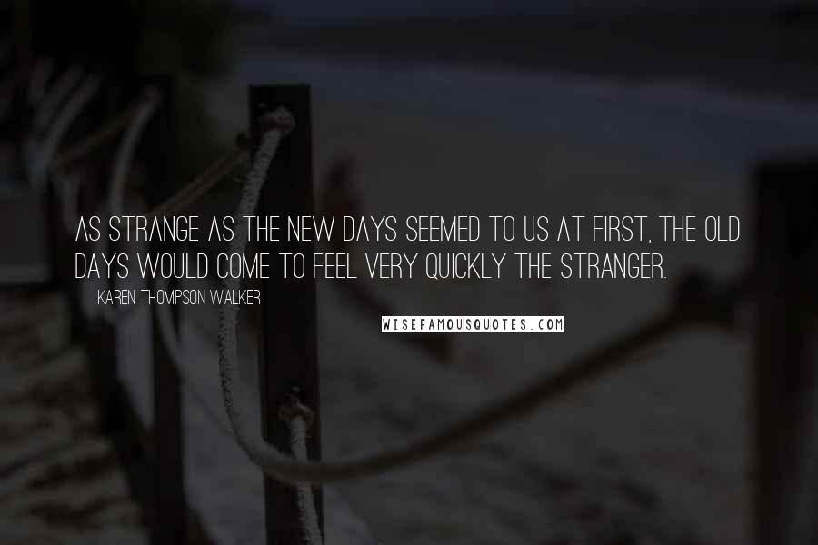Karen Thompson Walker Quotes: As strange as the new days seemed to us at first, the old days would come to feel very quickly the stranger.