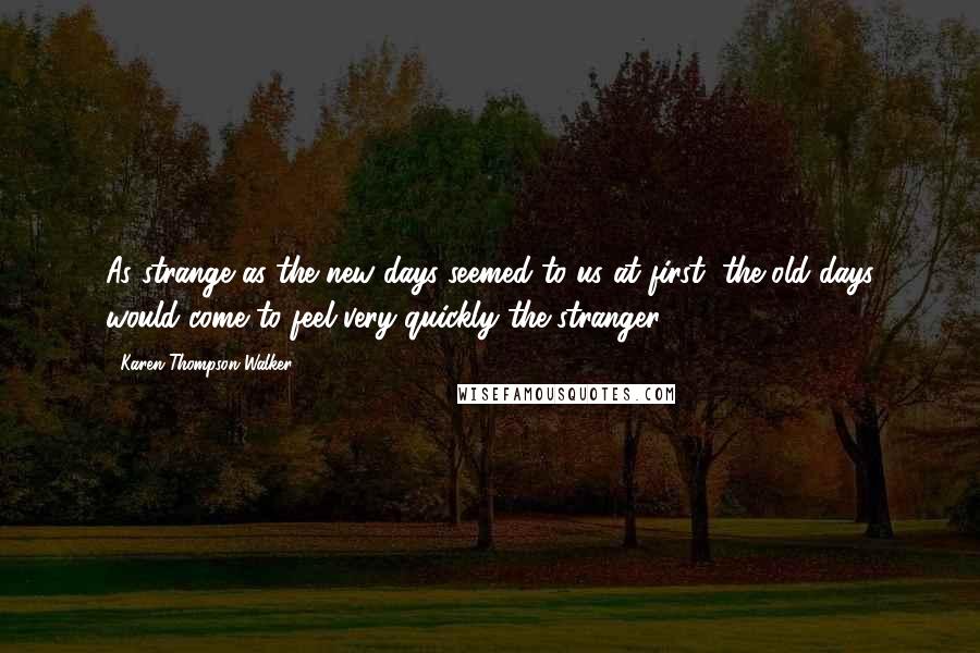 Karen Thompson Walker Quotes: As strange as the new days seemed to us at first, the old days would come to feel very quickly the stranger.