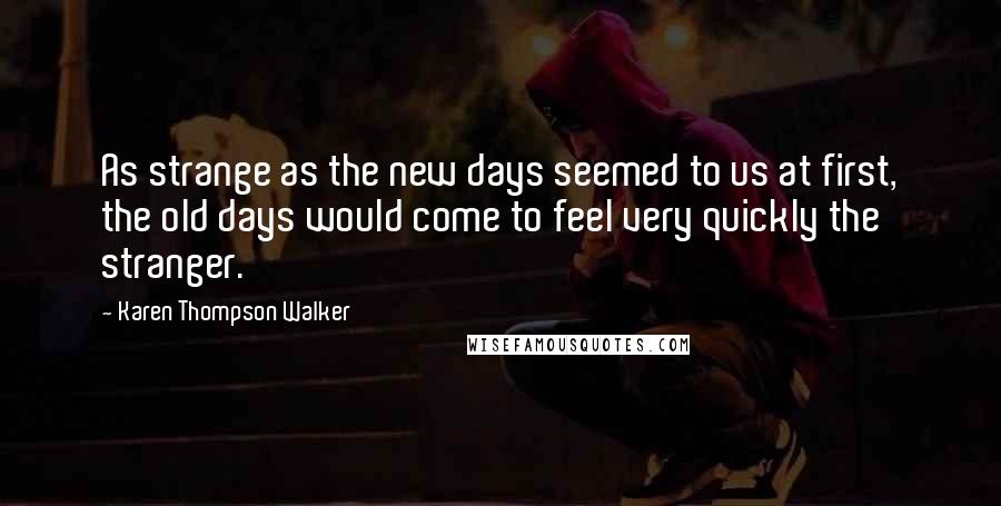 Karen Thompson Walker Quotes: As strange as the new days seemed to us at first, the old days would come to feel very quickly the stranger.
