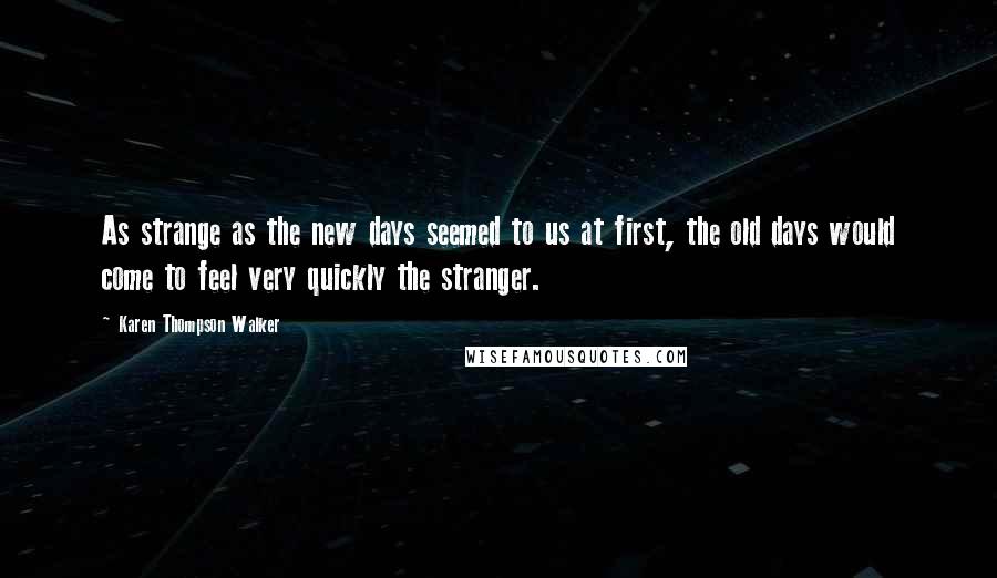Karen Thompson Walker Quotes: As strange as the new days seemed to us at first, the old days would come to feel very quickly the stranger.