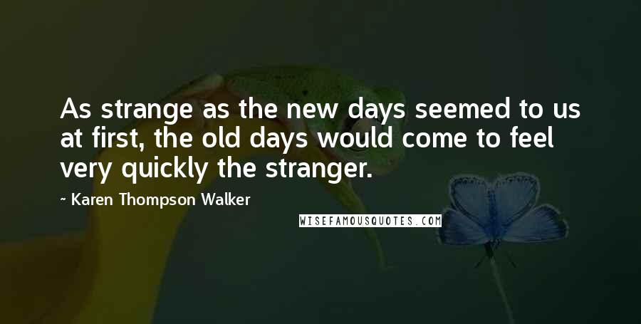 Karen Thompson Walker Quotes: As strange as the new days seemed to us at first, the old days would come to feel very quickly the stranger.