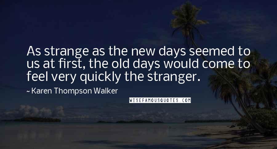 Karen Thompson Walker Quotes: As strange as the new days seemed to us at first, the old days would come to feel very quickly the stranger.