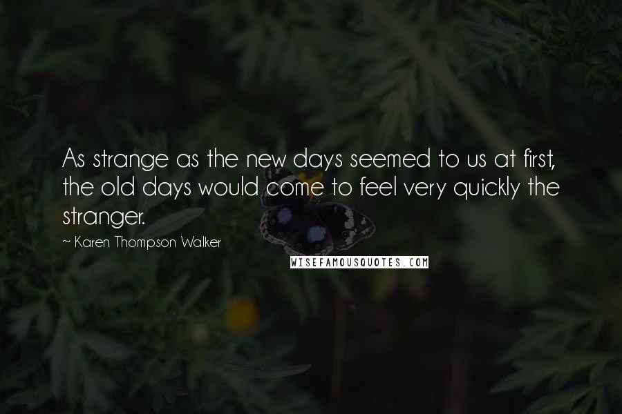 Karen Thompson Walker Quotes: As strange as the new days seemed to us at first, the old days would come to feel very quickly the stranger.