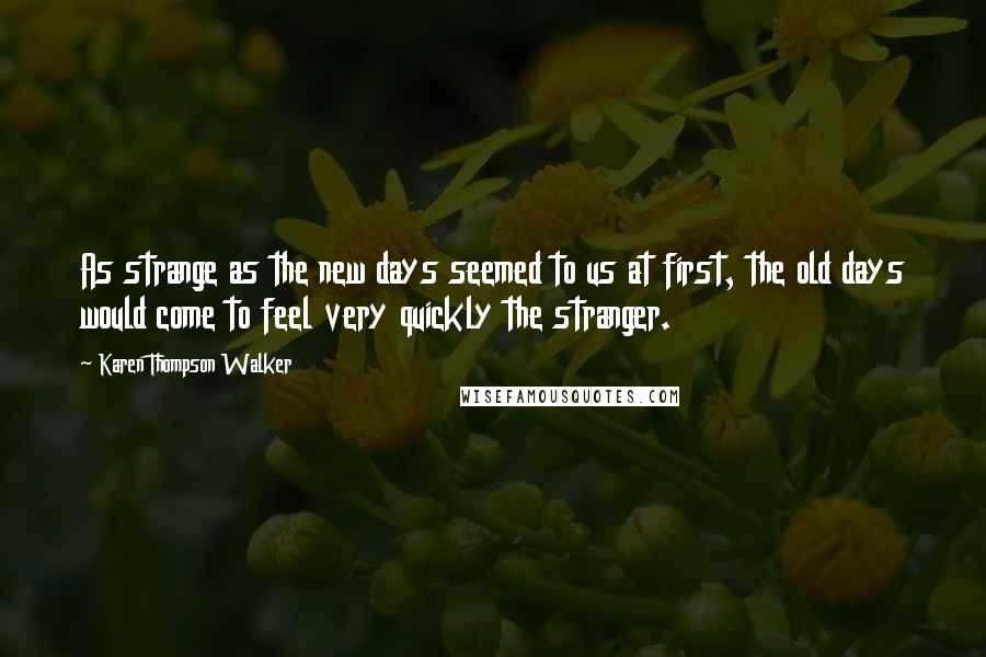 Karen Thompson Walker Quotes: As strange as the new days seemed to us at first, the old days would come to feel very quickly the stranger.
