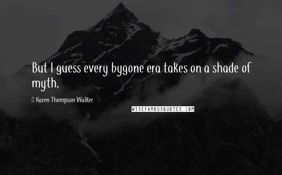 Karen Thompson Walker Quotes: But I guess every bygone era takes on a shade of myth.