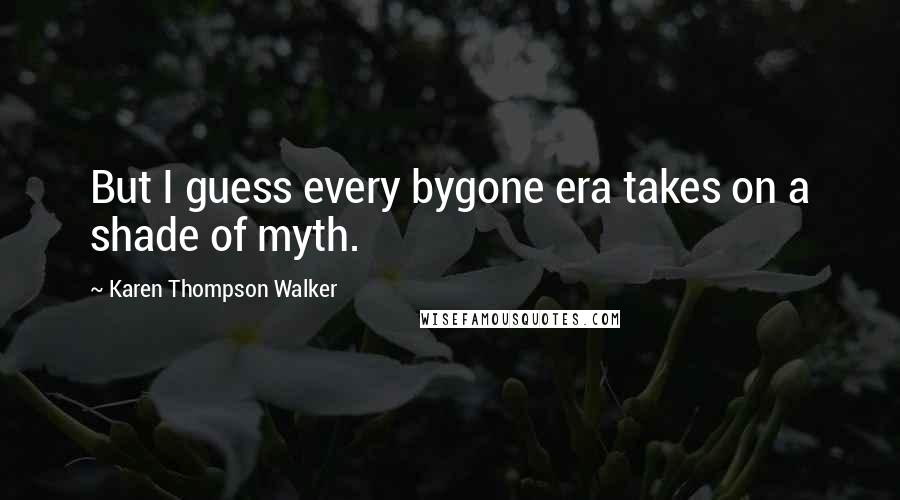 Karen Thompson Walker Quotes: But I guess every bygone era takes on a shade of myth.