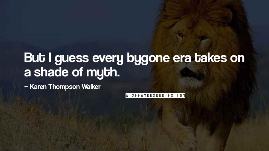 Karen Thompson Walker Quotes: But I guess every bygone era takes on a shade of myth.