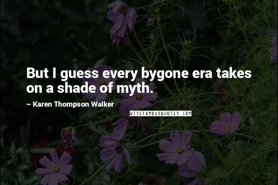 Karen Thompson Walker Quotes: But I guess every bygone era takes on a shade of myth.