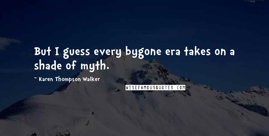 Karen Thompson Walker Quotes: But I guess every bygone era takes on a shade of myth.