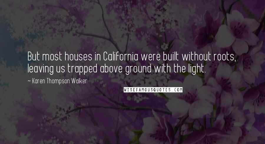 Karen Thompson Walker Quotes: But most houses in California were built without roots, leaving us trapped above ground with the light.