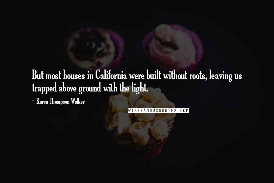 Karen Thompson Walker Quotes: But most houses in California were built without roots, leaving us trapped above ground with the light.