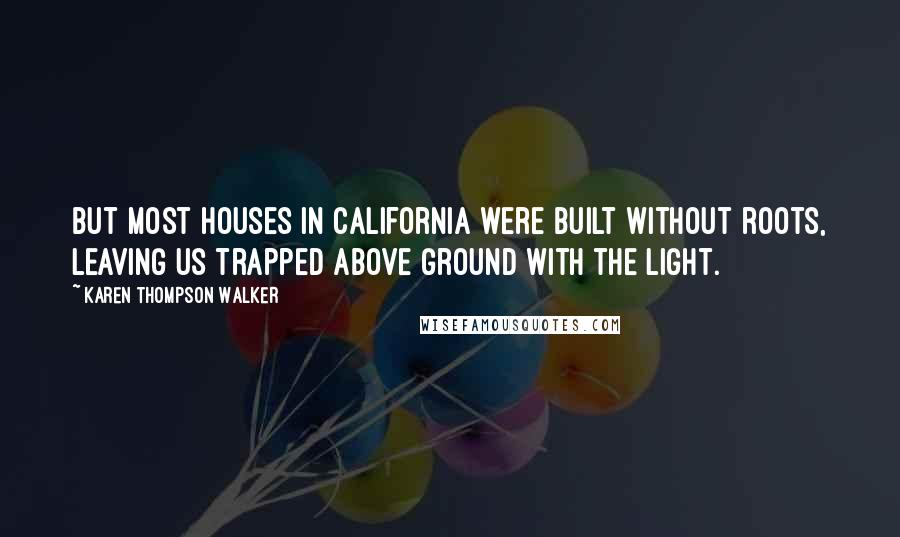 Karen Thompson Walker Quotes: But most houses in California were built without roots, leaving us trapped above ground with the light.