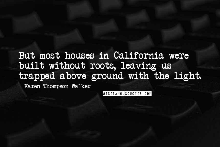 Karen Thompson Walker Quotes: But most houses in California were built without roots, leaving us trapped above ground with the light.