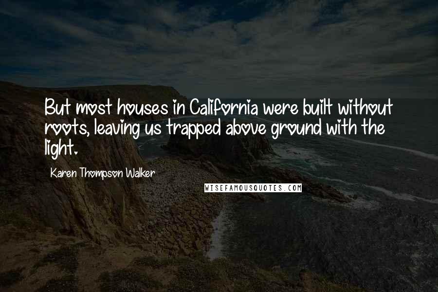 Karen Thompson Walker Quotes: But most houses in California were built without roots, leaving us trapped above ground with the light.