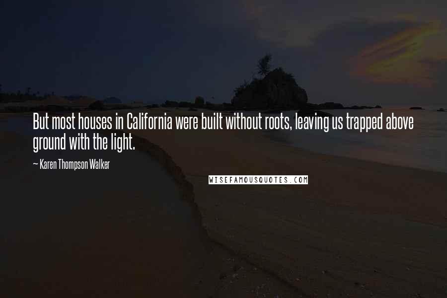 Karen Thompson Walker Quotes: But most houses in California were built without roots, leaving us trapped above ground with the light.