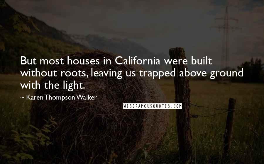 Karen Thompson Walker Quotes: But most houses in California were built without roots, leaving us trapped above ground with the light.