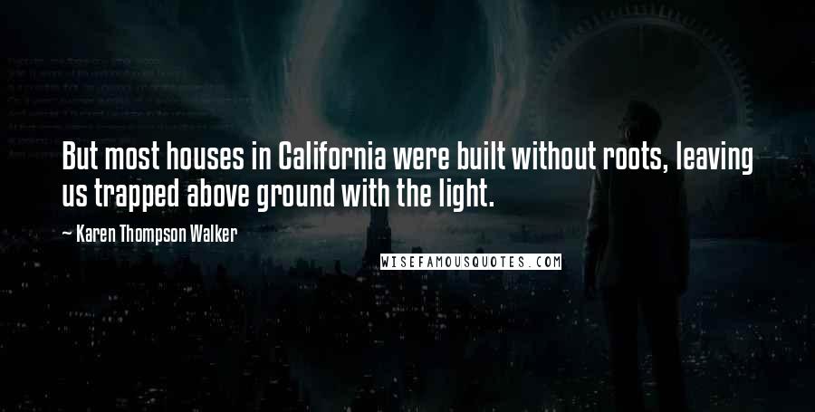 Karen Thompson Walker Quotes: But most houses in California were built without roots, leaving us trapped above ground with the light.