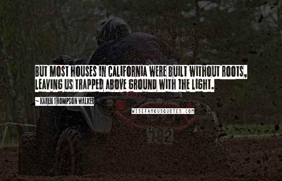 Karen Thompson Walker Quotes: But most houses in California were built without roots, leaving us trapped above ground with the light.