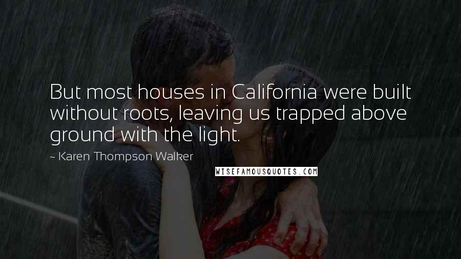 Karen Thompson Walker Quotes: But most houses in California were built without roots, leaving us trapped above ground with the light.
