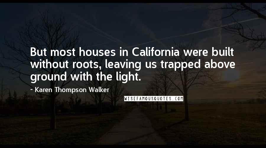 Karen Thompson Walker Quotes: But most houses in California were built without roots, leaving us trapped above ground with the light.