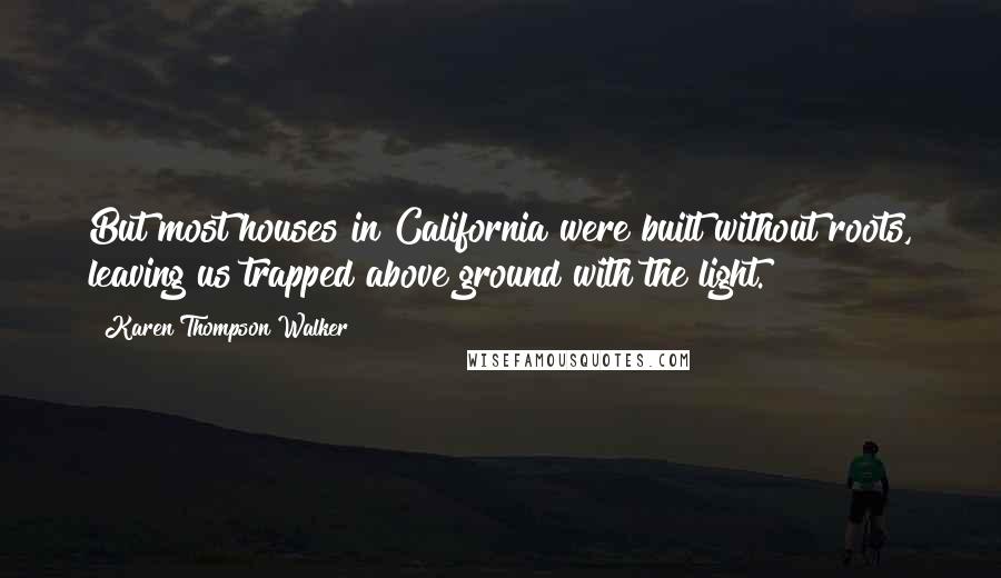 Karen Thompson Walker Quotes: But most houses in California were built without roots, leaving us trapped above ground with the light.