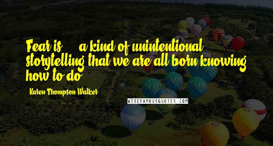Karen Thompson Walker Quotes: Fear is ... a kind of unintentional storytelling that we are all born knowing how to do.