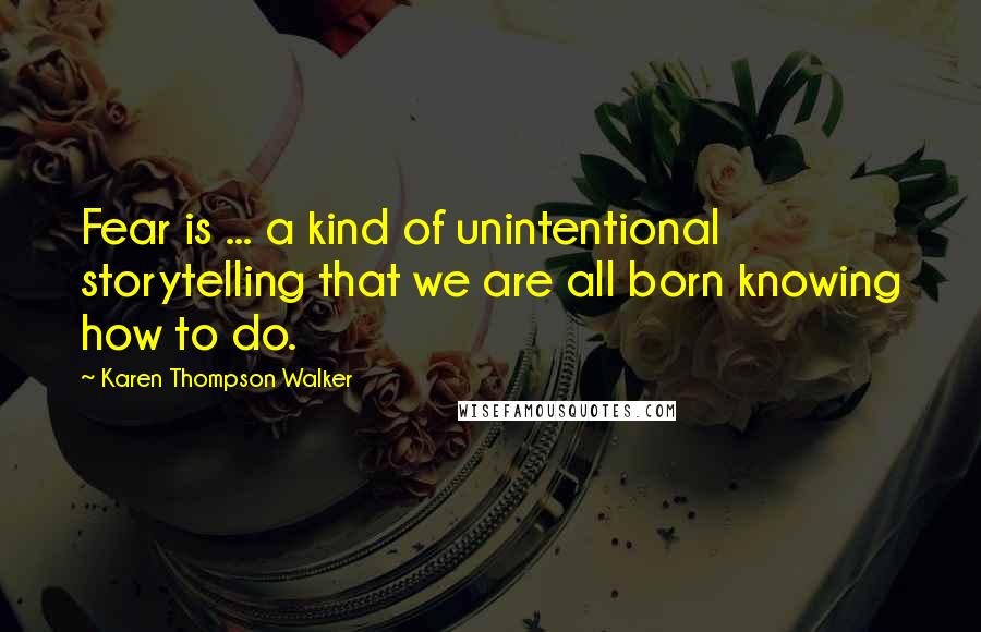 Karen Thompson Walker Quotes: Fear is ... a kind of unintentional storytelling that we are all born knowing how to do.