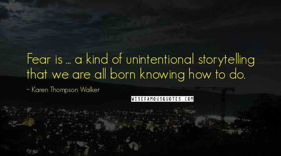 Karen Thompson Walker Quotes: Fear is ... a kind of unintentional storytelling that we are all born knowing how to do.