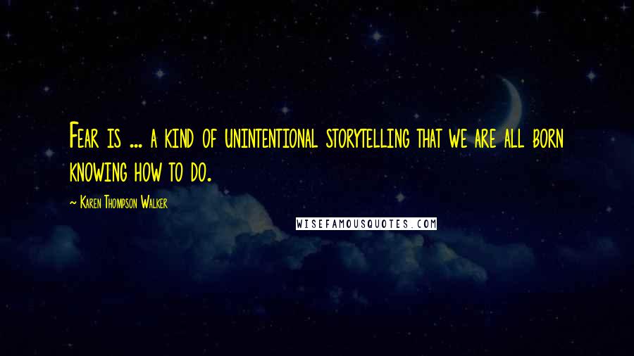 Karen Thompson Walker Quotes: Fear is ... a kind of unintentional storytelling that we are all born knowing how to do.
