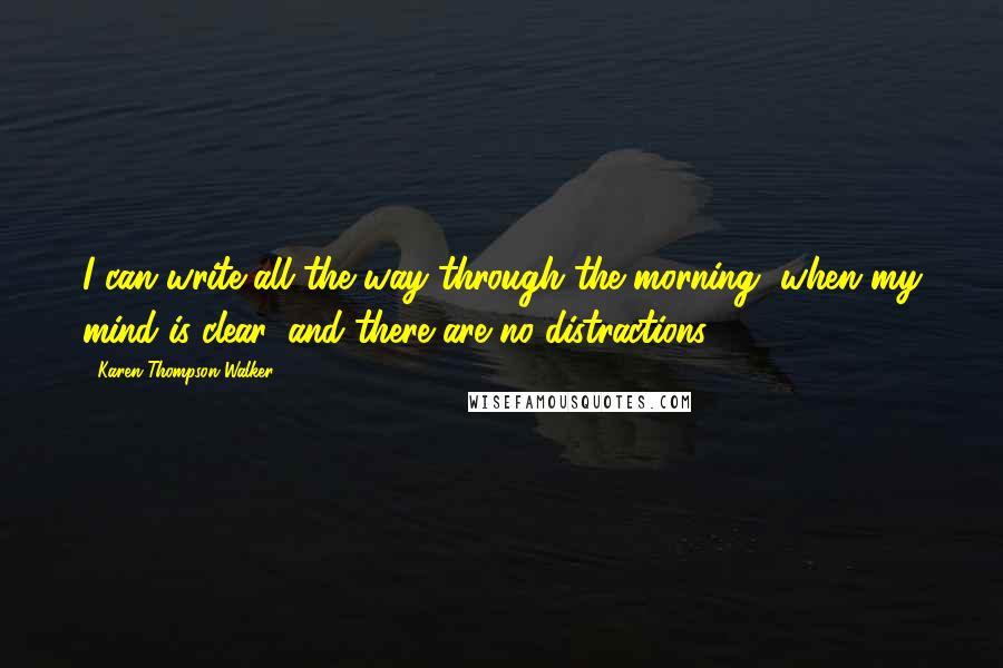 Karen Thompson Walker Quotes: I can write all the way through the morning, when my mind is clear, and there are no distractions.