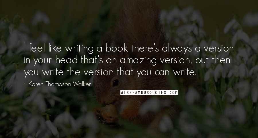 Karen Thompson Walker Quotes: I feel like writing a book there's always a version in your head that's an amazing version, but then you write the version that you can write.