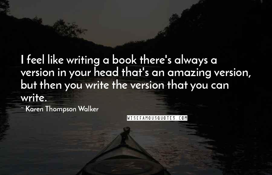 Karen Thompson Walker Quotes: I feel like writing a book there's always a version in your head that's an amazing version, but then you write the version that you can write.