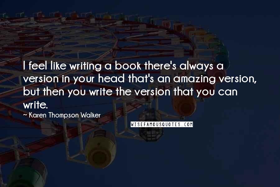 Karen Thompson Walker Quotes: I feel like writing a book there's always a version in your head that's an amazing version, but then you write the version that you can write.