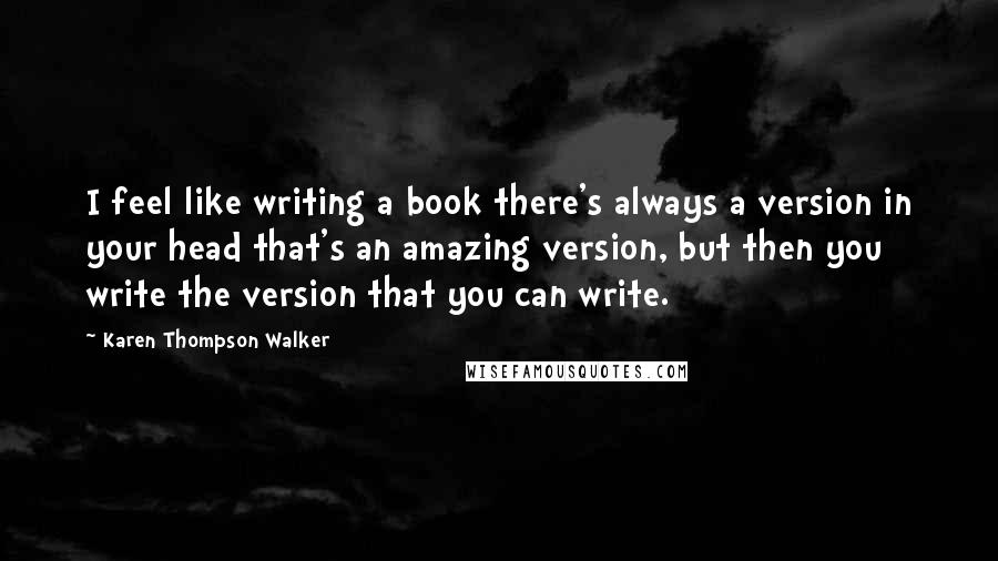 Karen Thompson Walker Quotes: I feel like writing a book there's always a version in your head that's an amazing version, but then you write the version that you can write.