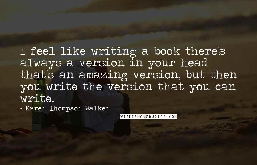 Karen Thompson Walker Quotes: I feel like writing a book there's always a version in your head that's an amazing version, but then you write the version that you can write.